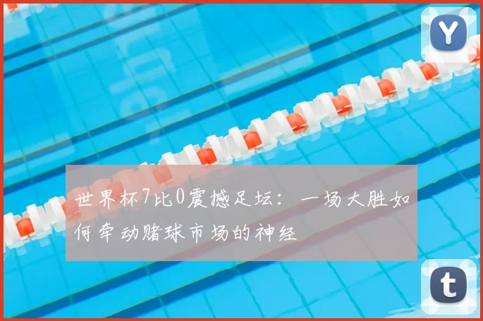 世界杯7比0震撼足坛：一场大胜如何牵动赌球市场的神经