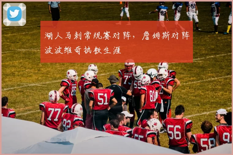 湖人马刺常规赛对阵，詹姆斯对阵波波维奇执教生涯