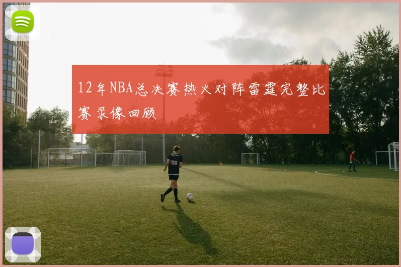 12年NBA总决赛热火对阵雷霆完整比赛录像回顾