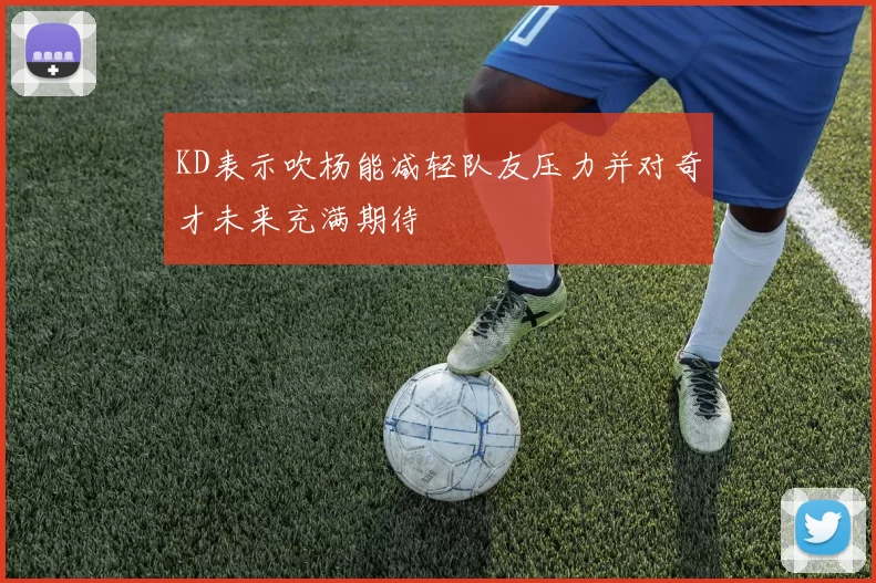 KD表示吹杨能减轻队友压力并对奇才未来充满期待