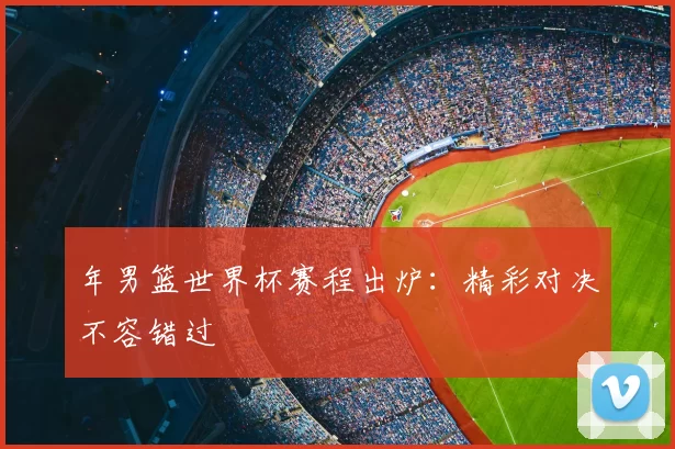 年男篮世界杯赛程出炉:精彩对决不容错过