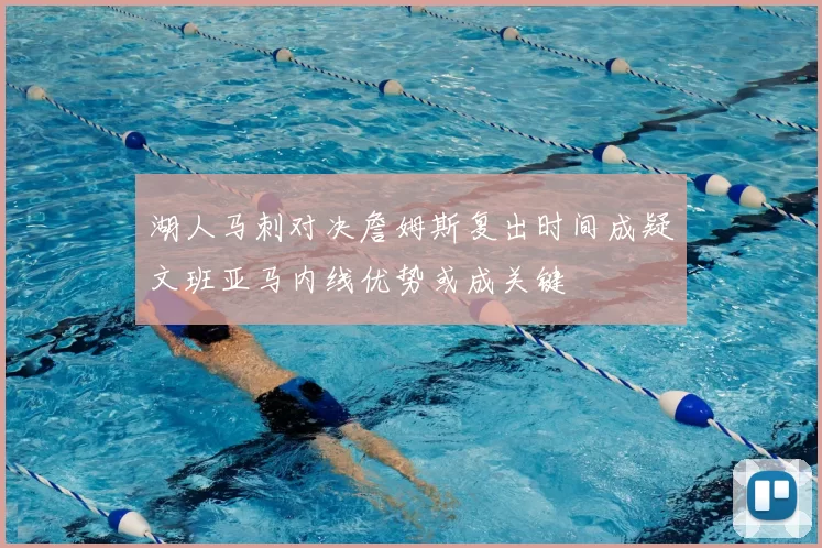 湖人马刺对决詹姆斯复出时间成疑文班亚马内线优势或成关键
