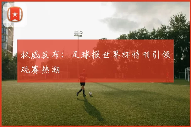 权威发布:足球报世界杯特刊引领观赛热潮