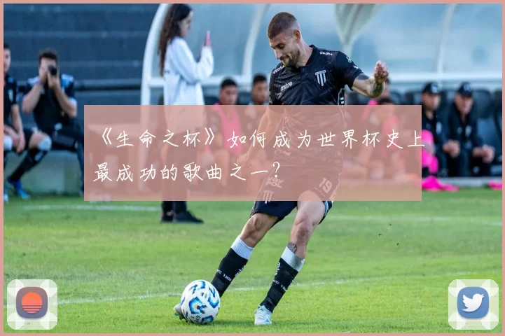 《生命之杯》如何成为世界杯史上最成功的歌曲之一?