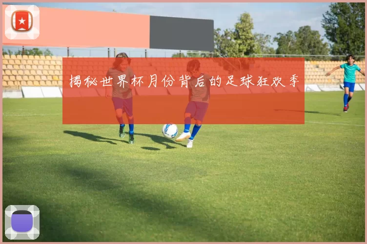 揭秘世界杯月份背后的足球狂欢季