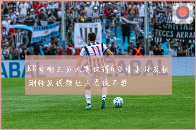 KD自嘲三分大赛仅得6分请求好友快删转发视频让人忍俊不禁