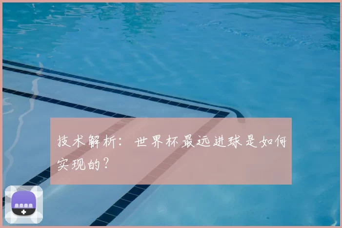 技术解析：世界杯最远进球是如何实现的？