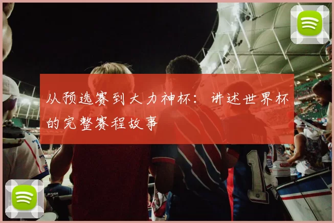 从预选赛到大力神杯：讲述世界杯的完整赛程故事