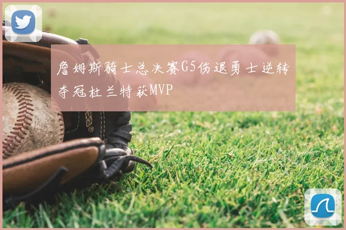 詹姆斯骑士总决赛G5伤退勇士逆转夺冠杜兰特获MVP