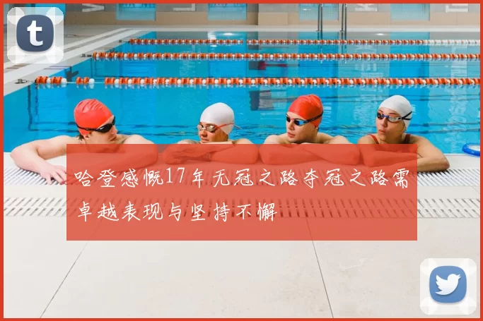 哈登感慨17年无冠之路夺冠之路需卓越表现与坚持不懈