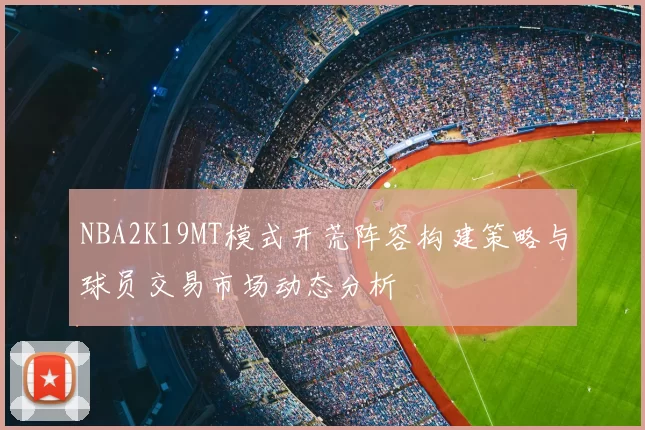 NBA2K19MT模式开荒阵容构建策略与球员交易市场动态分析