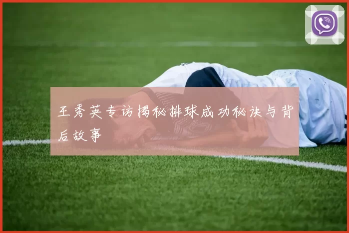 王秀英专访揭秘排球成功秘诀与背后故事