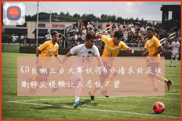 KD自嘲三分大赛仅得6分请求好友快删转发视频让人忍俊不禁