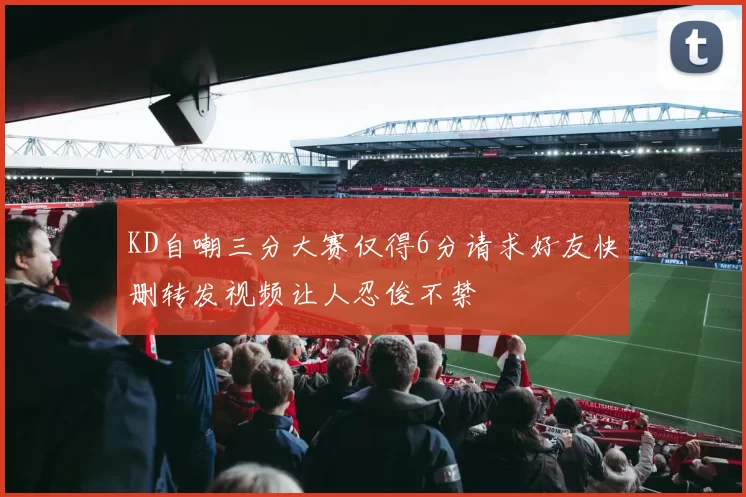KD自嘲三分大赛仅得6分请求好友快删转发视频让人忍俊不禁