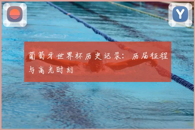 葡萄牙世界杯历史记录:历届征程与高光时刻