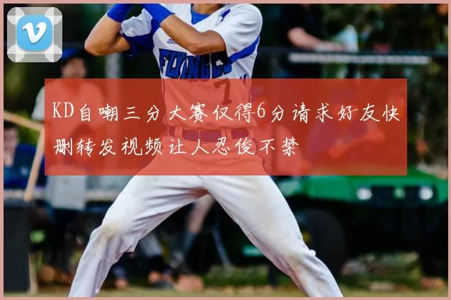 KD自嘲三分大赛仅得6分请求好友快删转发视频让人忍俊不禁
