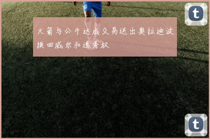 火箭与公牛达成交易送出奥拉迪波换回威尔和选秀权