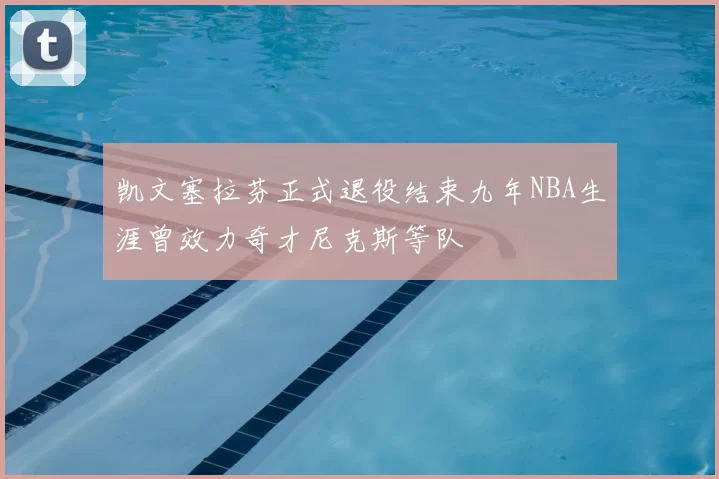 凯文塞拉芬正式退役结束九年NBA生涯曾效力奇才尼克斯等队