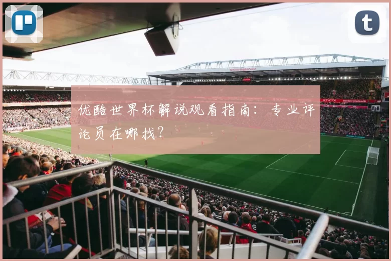 优酷世界杯解说观看指南:专业评论员在哪找?