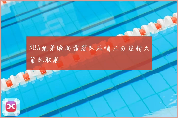 NBA绝杀瞬间雷霆队压哨三分逆转火箭队取胜