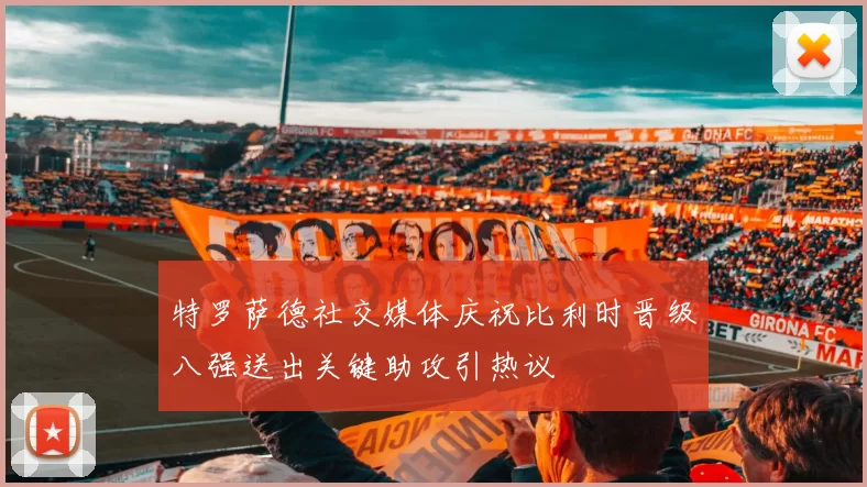 特罗萨德社交媒体庆祝比利时晋级八强送出关键助攻引热议