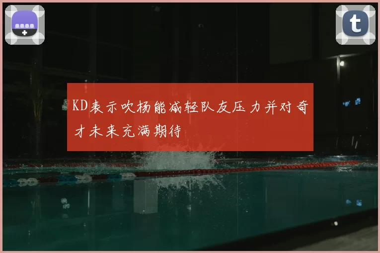 KD表示吹杨能减轻队友压力并对奇才未来充满期待