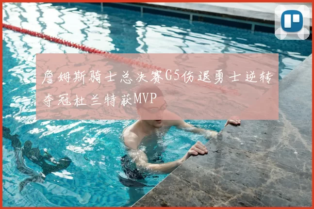 詹姆斯骑士总决赛G5伤退勇士逆转夺冠杜兰特获MVP