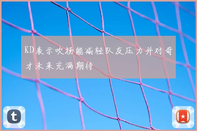KD表示吹杨能减轻队友压力并对奇才未来充满期待