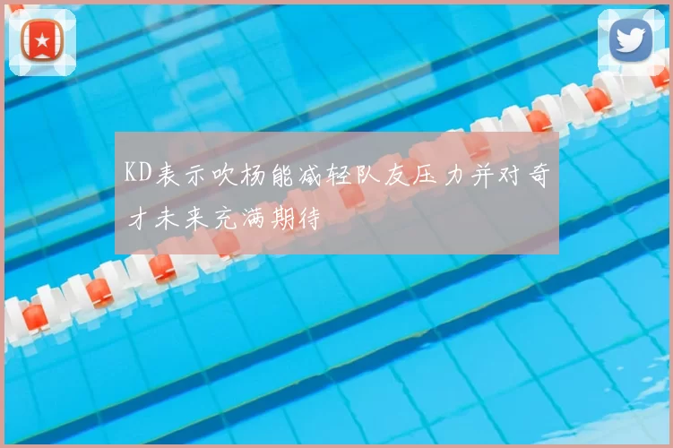 KD表示吹杨能减轻队友压力并对奇才未来充满期待