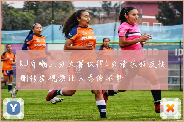 KD自嘲三分大赛仅得6分请求好友快删转发视频让人忍俊不禁