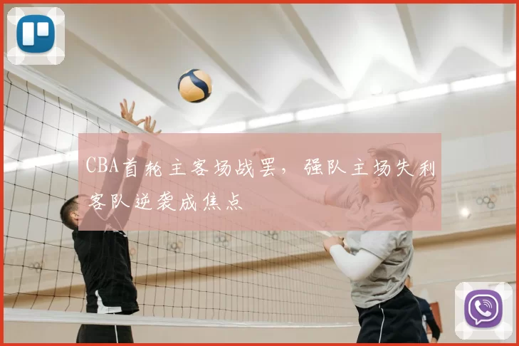 CBA首轮主客场战罢，强队主场失利客队逆袭成焦点