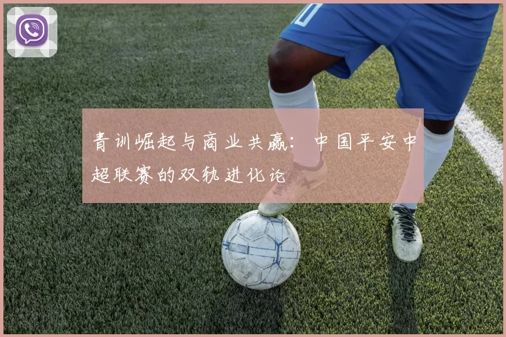青训崛起与商业共赢：中国平安中超联赛的双轨进化论