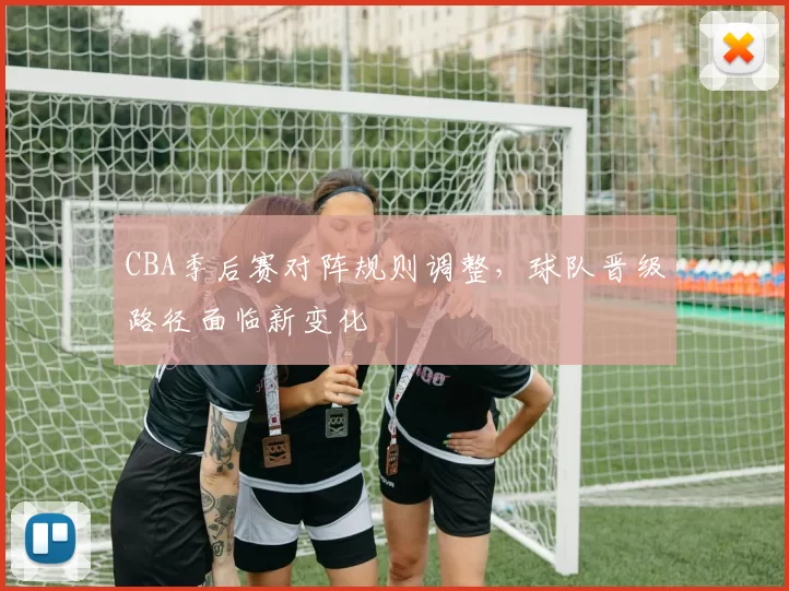 CBA季后赛对阵规则调整,球队晋级路径面临新变化