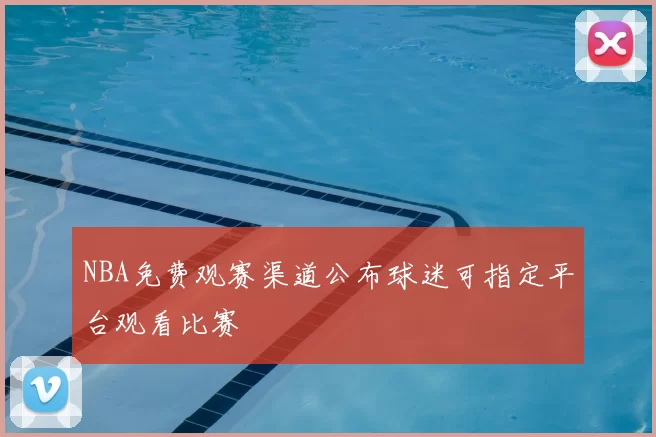 NBA免费观赛渠道公布球迷可指定平台观看比赛