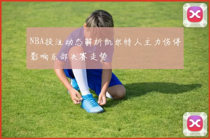 NBA投注动态解析凯尔特人主力伤停影响东部决赛走势