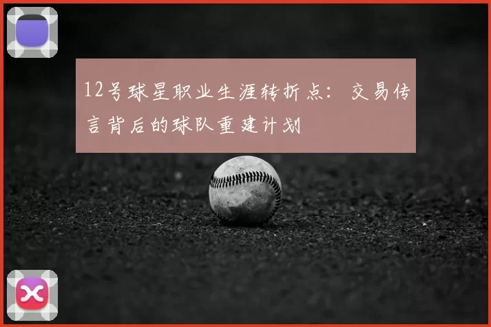 12号球星职业生涯转折点：交易传言背后的球队重建计划