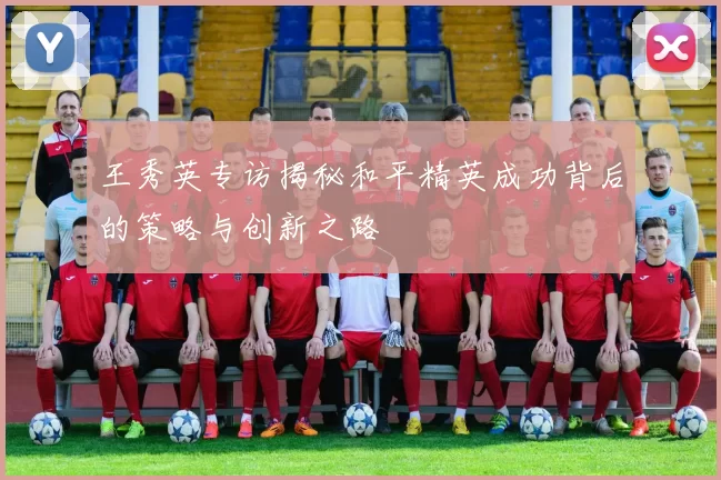 王秀英专访揭秘和平精英成功背后的策略与创新之路
