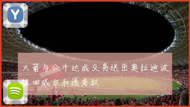 火箭与公牛达成交易送出奥拉迪波换回威尔和选秀权