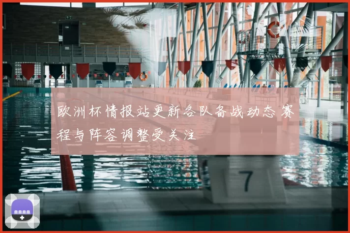 欧洲杯情报站更新各队备战动态 赛程与阵容调整受关注