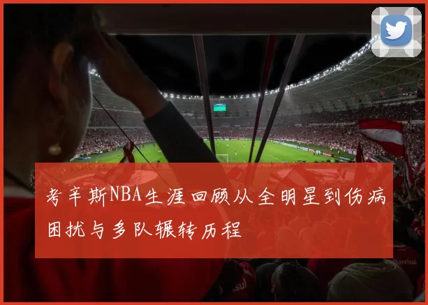 考辛斯NBA生涯回顾从全明星到伤病困扰与多队辗转历程