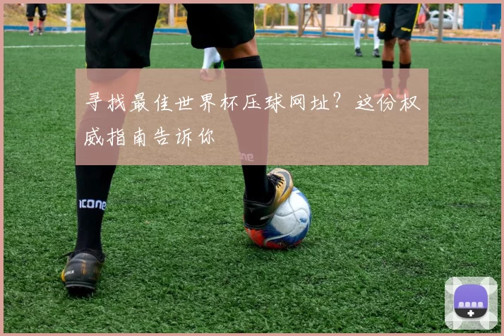 寻找最佳世界杯压球网址?这份权威指南告诉你