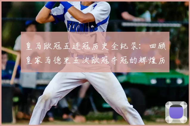 皇马欧冠五连冠历史全纪录:回顾皇家马德里五次欧冠夺冠的辉煌历程