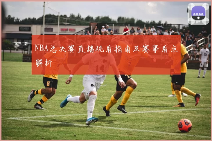 NBA总决赛直播观看指南及赛事看点解析