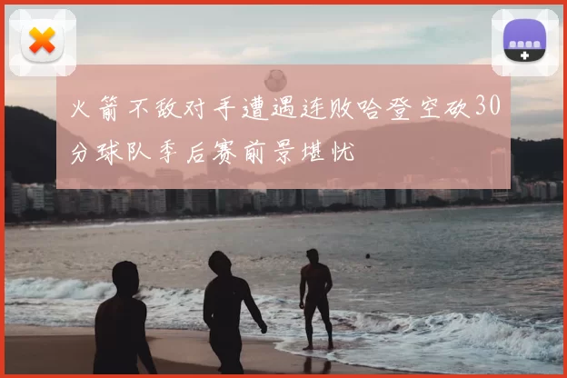 火箭不敌对手遭遇连败哈登空砍30分球队季后赛前景堪忧