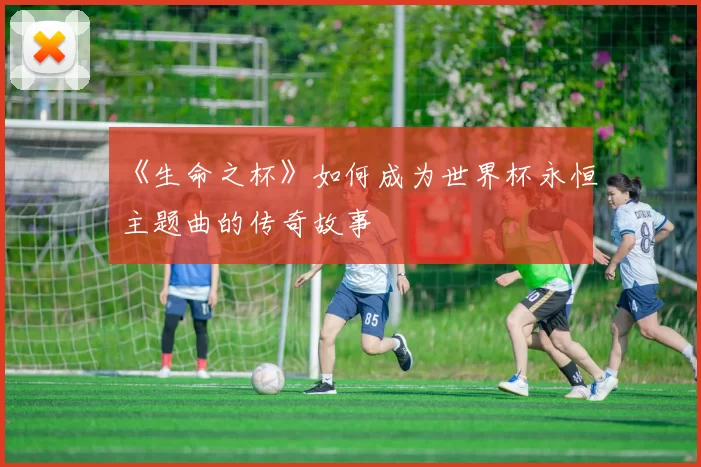《生命之杯》如何成为世界杯永恒主题曲的传奇故事
