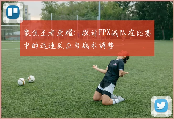 聚焦王者荣耀：探讨FPX战队在比赛中的迅速反应与战术调整