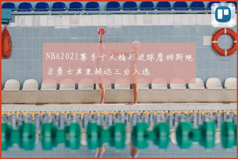 NBA2021赛季十大精彩进球詹姆斯绝杀勇士库里超远三分入选