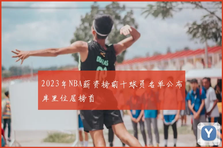 2023年NBA薪资榜前十球员名单公布库里位居榜首