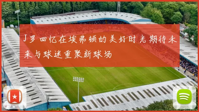 J罗回忆在埃弗顿的美好时光期待未来与球迷重聚新球场