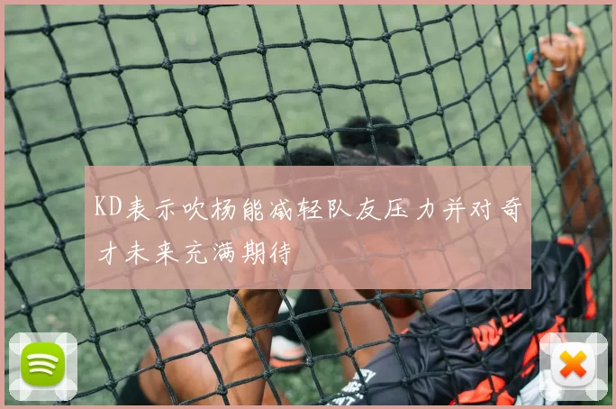 KD表示吹杨能减轻队友压力并对奇才未来充满期待